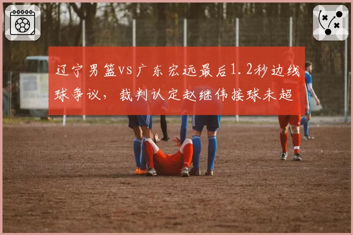辽宁男篮vs广东宏远最后1.2秒边线球争议,裁判认定赵继伟接球未超时引广东全队抗议