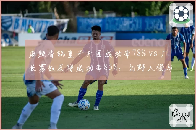 麻辣香锅皇子开团成功率78% vs 厂长寡妇反蹲成功率85%,打野入侵与防守对比