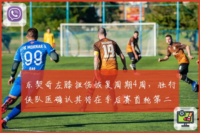 东契奇左膝扭伤恢复周期4周,独行侠队医确认其将在季后赛首轮第二场复出