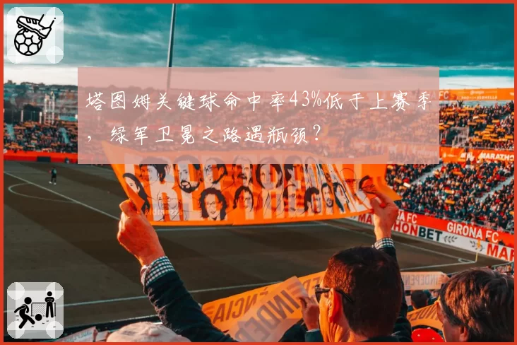 塔图姆关键球命中率43%低于上赛季,绿军卫冕之路遇瓶颈?