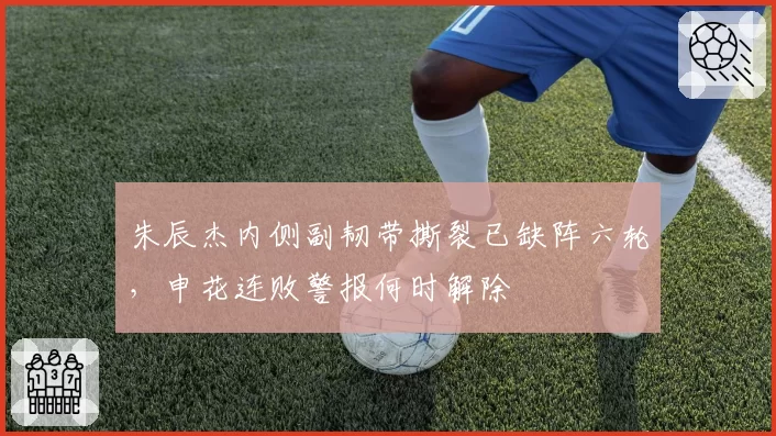 朱辰杰内侧副韧带撕裂已缺阵六轮，申花连败警报何时解除