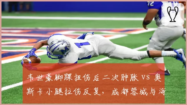 韦世豪脚踝扭伤后二次肿胀 vs 奥斯卡小腿拉伤反复，成都蓉城与海港队医团队应对策略截然不同