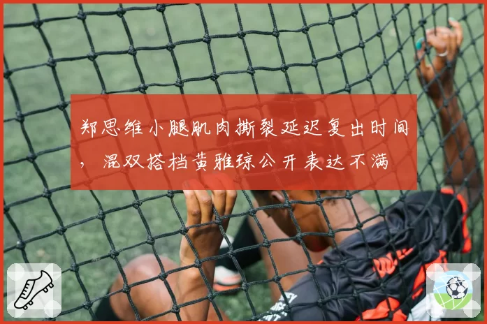 郑思维小腿肌肉撕裂延迟复出时间，混双搭档黄雅琼公开表达不满