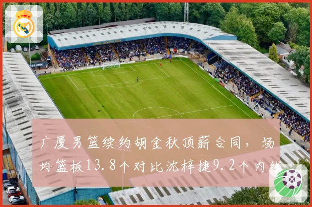 广厦男篮续约胡金秋顶薪合同，场均篮板13.8个对比沈梓捷9.2个内线统治力倍增