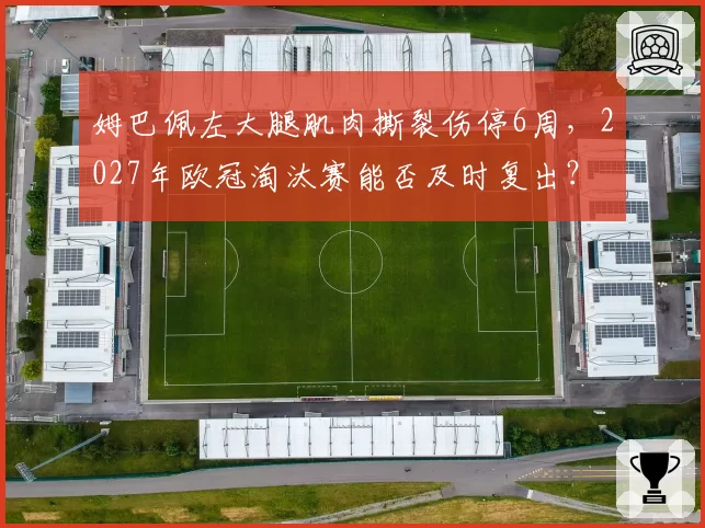 姆巴佩左大腿肌肉撕裂伤停6周，2027年欧冠淘汰赛能否及时复出？