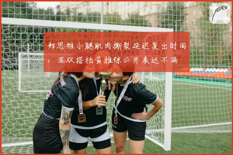 郑思维小腿肌肉撕裂延迟复出时间，混双搭档黄雅琼公开表达不满