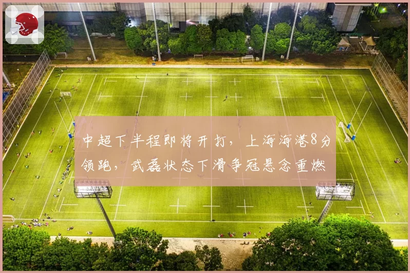 中超下半程即将开打，上海海港8分领跑，武磊状态下滑争冠悬念重燃？