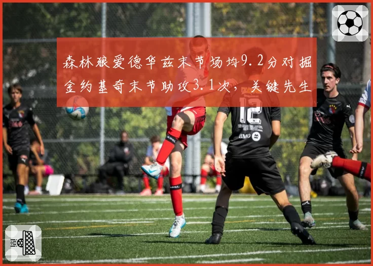 森林狼爱德华兹末节场均9.2分对掘金约基奇末节助攻3.1次，关键先生不同方式影响战局