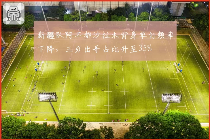 新疆队阿不都沙拉木背身单打频率下降，三分出手占比升至35%