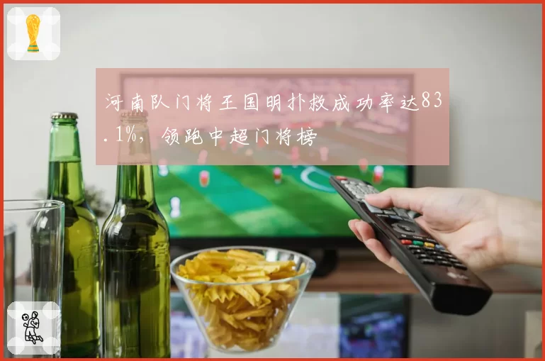 河南队门将王国明扑救成功率达83.1%,领跑中超门将榜