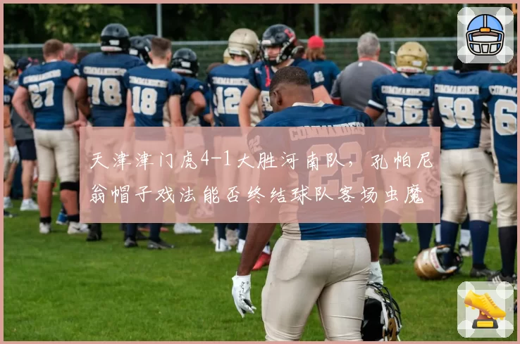 天津津门虎4-1大胜河南队,孔帕尼翁帽子戏法能否终结球队客场虫魔咒?