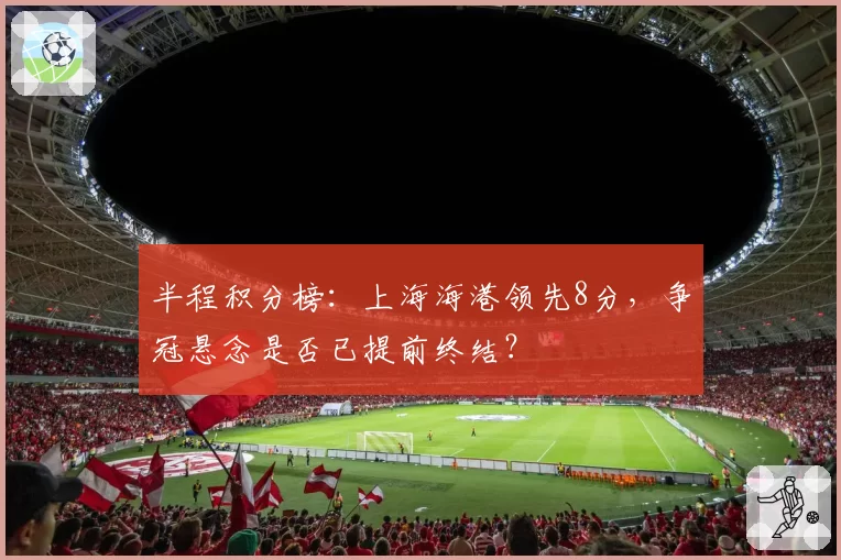 半程积分榜：上海海港领先8分，争冠悬念是否已提前终结？