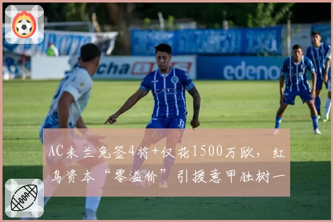 AC米兰免签4将+仅花1500万欧，红鸟资本“零溢价”引援意甲独树一帜