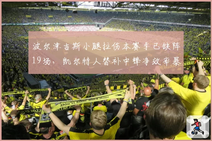 波尔津吉斯小腿拉伤本赛季已缺阵19场,凯尔特人替补中锋净效率暴跌