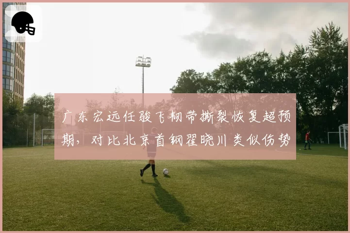 广东宏远任骏飞韧带撕裂恢复超预期，对比北京首钢翟晓川类似伤势延长两月