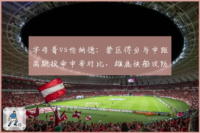 字母哥vs伦纳德：禁区得分与中距离跳投命中率对比，雄鹿快船攻防策略