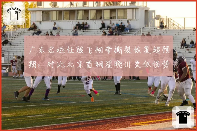 广东宏远任骏飞韧带撕裂恢复超预期，对比北京首钢翟晓川类似伤势延长两月