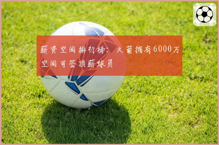 薪资空间排行榜:火箭拥有6000万空间可签顶薪球员