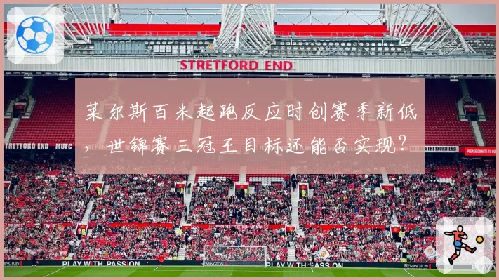 莱尔斯百米起跑反应时创赛季新低,世锦赛三冠王目标还能否实现?