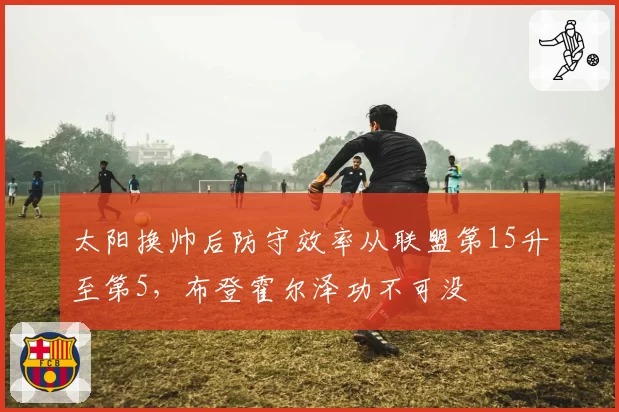太阳换帅后防守效率从联盟第15升至第5,布登霍尔泽功不可没