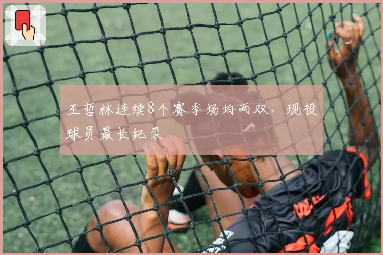 王哲林连续8个赛季场均两双，现役球员最长纪录