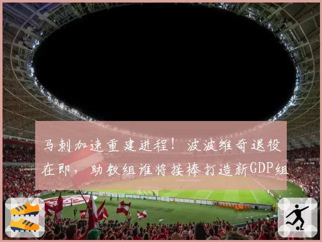 马刺加速重建进程!波波维奇退役在即,助教组谁将接棒打造新GDP组合?