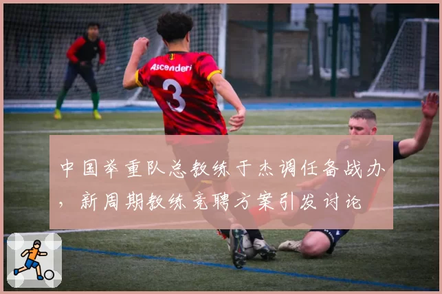 中国举重队总教练于杰调任备战办,新周期教练竞聘方案引发讨论