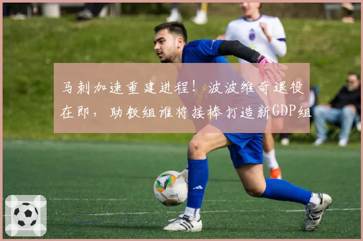 马刺加速重建进程!波波维奇退役在即,助教组谁将接棒打造新GDP组合?