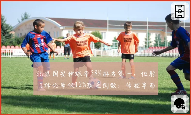 北京国安控球率58%排名第一，但射门转化率仅12%跌至倒数，传控华而不实