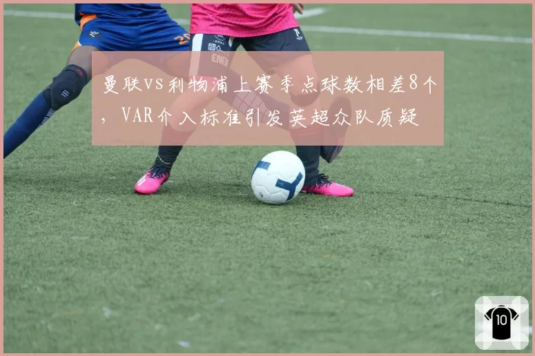 曼联vs利物浦上赛季点球数相差8个,VAR介入标准引发英超众队质疑