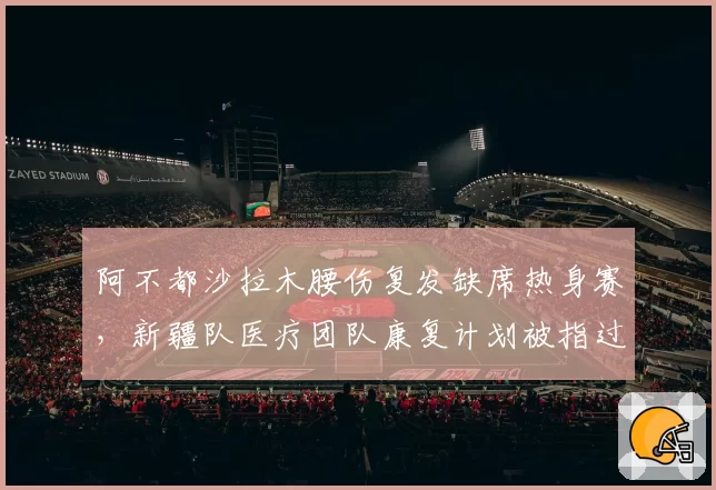 阿不都沙拉木腰伤复发缺席热身赛，新疆队医疗团队康复计划被指过于激进