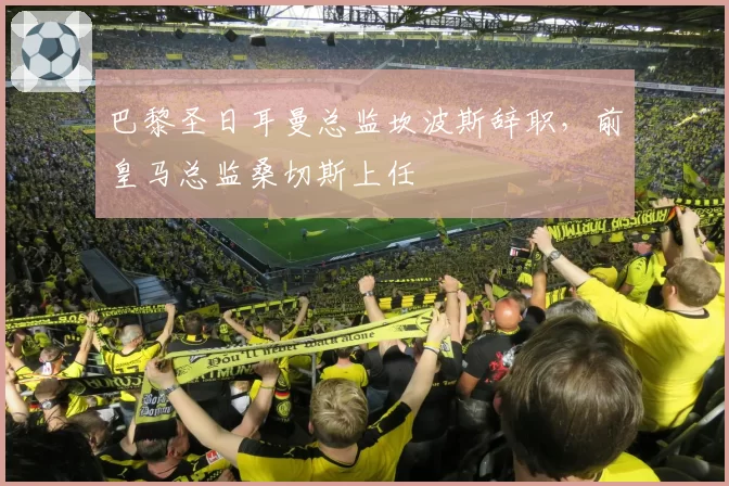 巴黎圣日耳曼总监坎波斯辞职,前皇马总监桑切斯上任