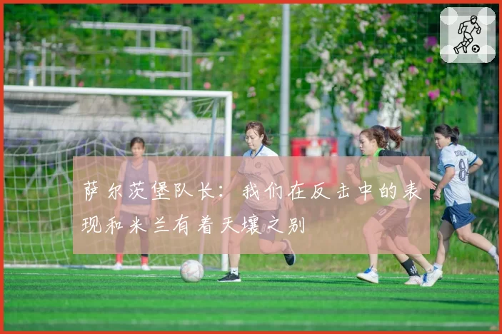 萨尔茨堡队长：我们在反击中的表现和米兰有着天壤之别