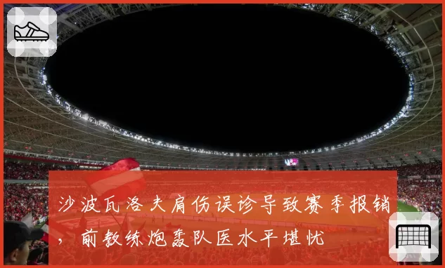 沙波瓦洛夫肩伤误诊导致赛季报销,前教练炮轰队医水平堪忧