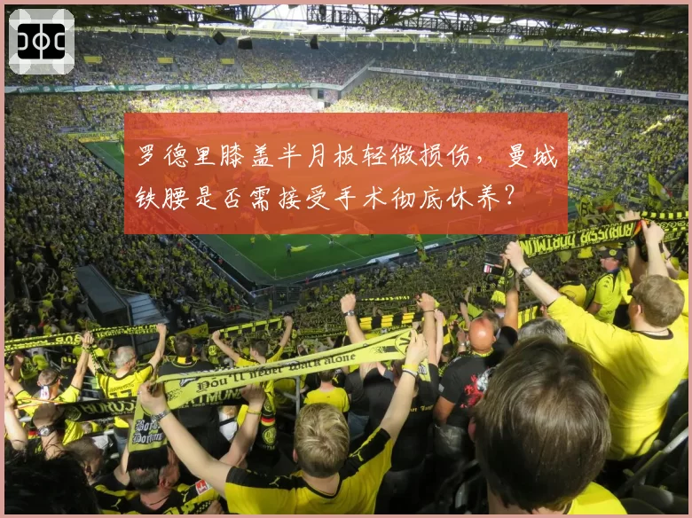 罗德里膝盖半月板轻微损伤，曼城铁腰是否需接受手术彻底休养？