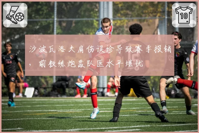 沙波瓦洛夫肩伤误诊导致赛季报销,前教练炮轰队医水平堪忧