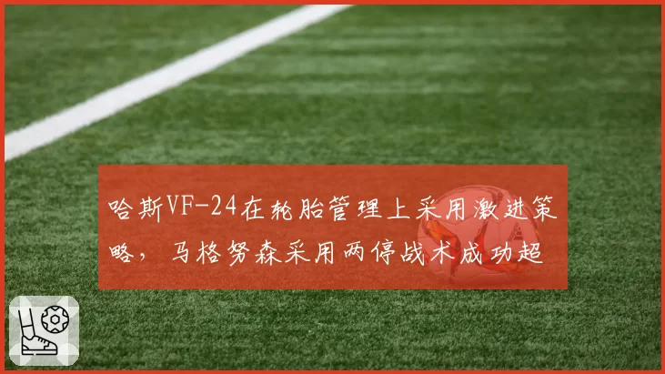 哈斯VF-24在轮胎管理上采用激进策略,马格努森采用两停战术成功超越四人
