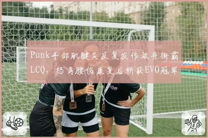 Punk手部肌腱炎反复发作放弃街霸LCQ,怒鸟腰伤康复后斩获EVO冠军,格斗圈伤病影响两极