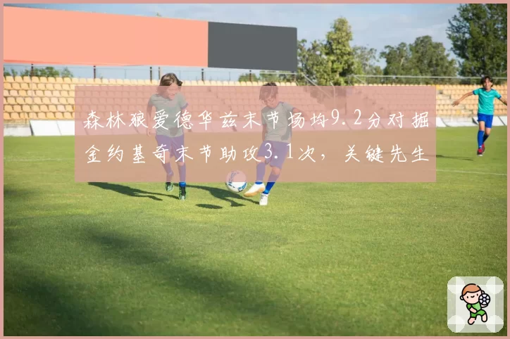 森林狼爱德华兹末节场均9.2分对掘金约基奇末节助攻3.1次,关键先生不同方式影响战局