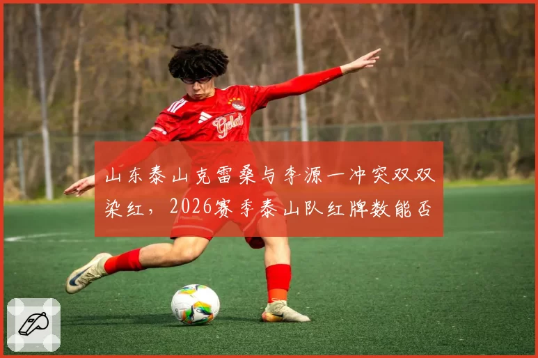 山东泰山克雷桑与李源一冲突双双染红,2026赛季泰山队红牌数能否创纪录?