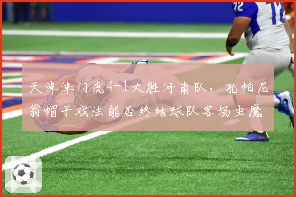 天津津门虎4-1大胜河南队,孔帕尼翁帽子戏法能否终结球队客场虫魔咒?