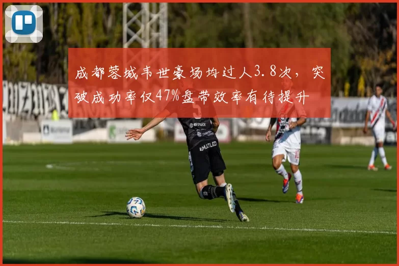 成都蓉城韦世豪场均过人3.8次,突破成功率仅47%盘带效率有待提升