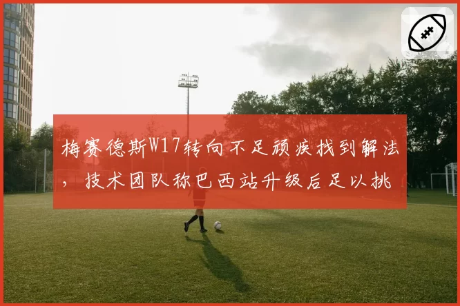 梅赛德斯W17转向不足顽疾找到解法,技术团队称巴西站升级后足以挑战红牛__br_