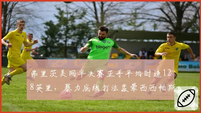 弗里茨美网半决赛正手平均时速128英里,暴力底线打法轰晕西西帕斯