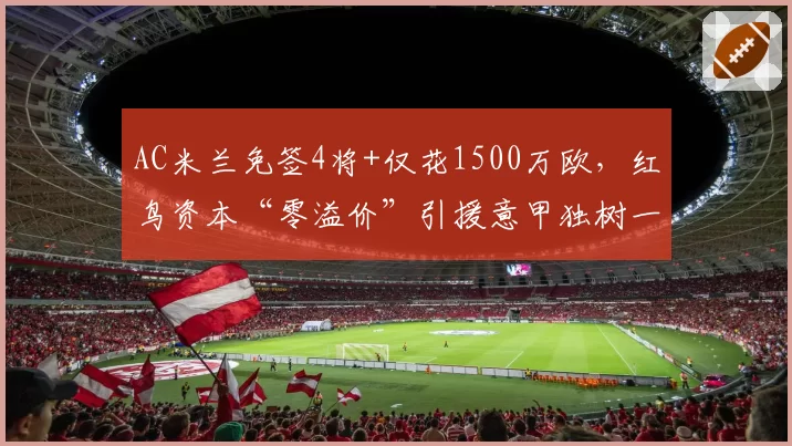 AC米兰免签4将+仅花1500万欧，红鸟资本“零溢价”引援意甲独树一帜