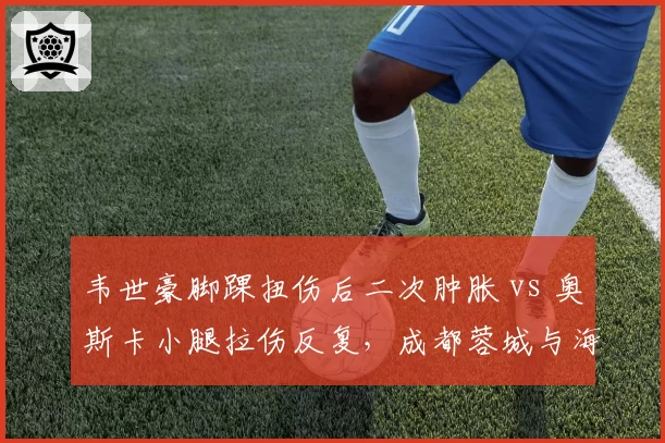韦世豪脚踝扭伤后二次肿胀 vs 奥斯卡小腿拉伤反复，成都蓉城与海港队医团队应对策略截然不同