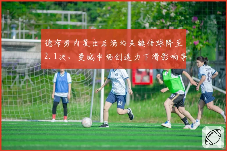 德布劳内复出后场均关键传球降至2.1次，曼城中场创造力下滑影响争冠