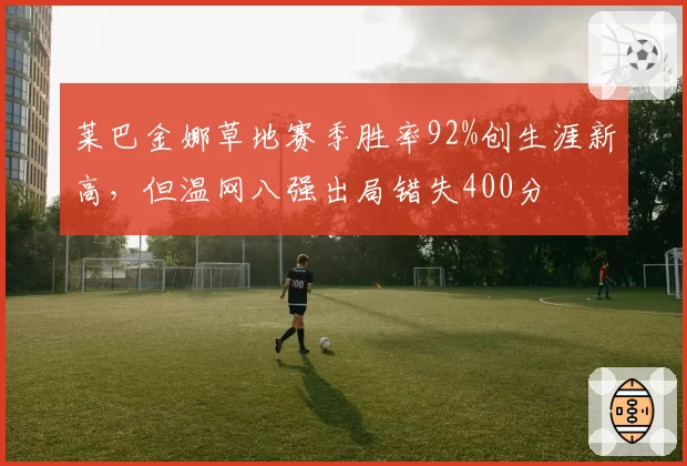 莱巴金娜草地赛季胜率92%创生涯新高,但温网八强出局错失400分