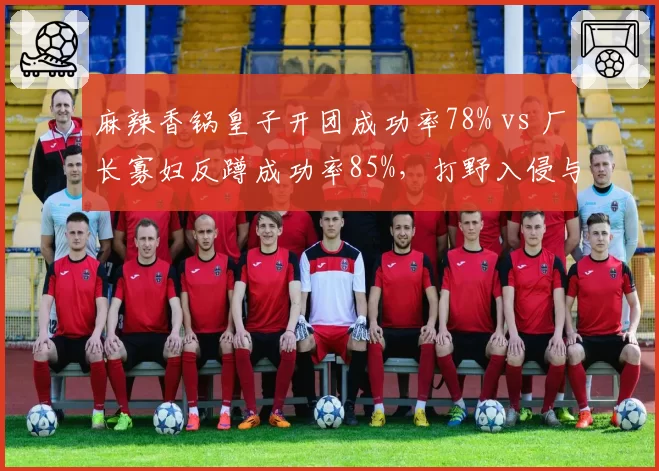 麻辣香锅皇子开团成功率78% vs 厂长寡妇反蹲成功率85%,打野入侵与防守对比