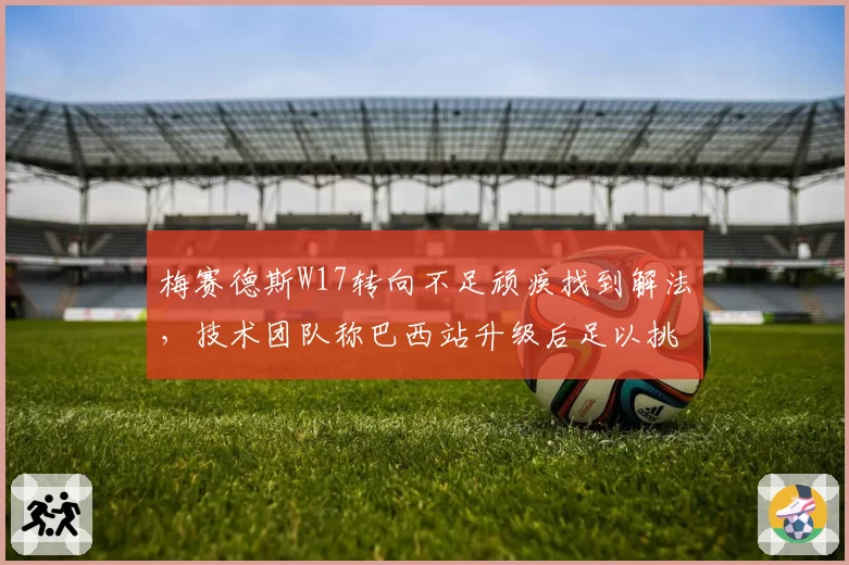 梅赛德斯W17转向不足顽疾找到解法，技术团队称巴西站升级后足以挑战红牛__br_